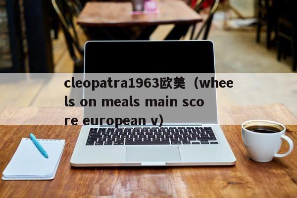 cleopatra1963欧美（wheels on meals main score european v）
